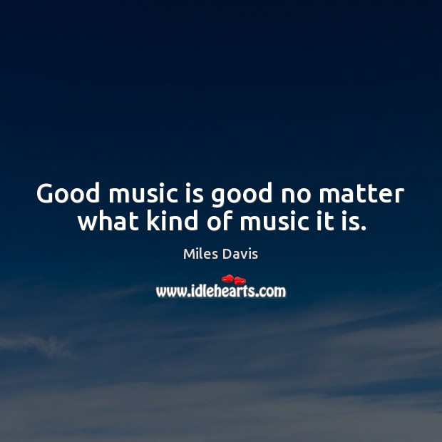 Good music is good no matter what kind of music it is. No Matter What Quotes Image