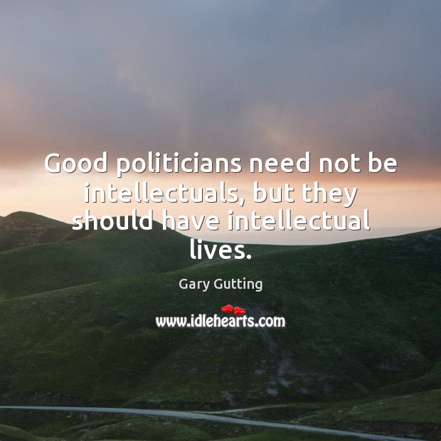 Good politicians need not be intellectuals, but they should have intellectual lives. Gary Gutting Picture Quote