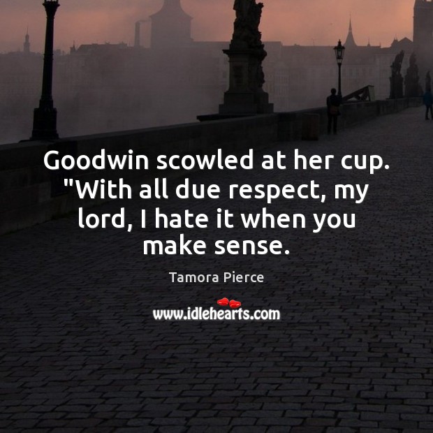 Goodwin scowled at her cup. “With all due respect, my lord, I hate it when you make sense. Respect Quotes Image