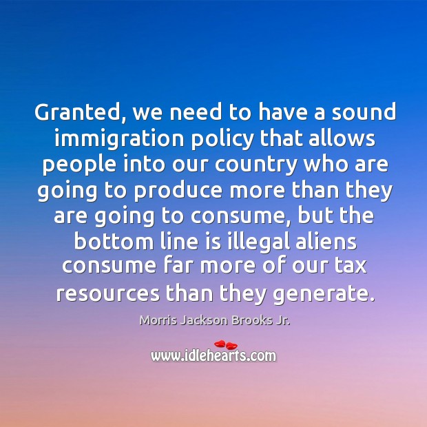 Granted, we need to have a sound immigration policy that allows people into our country who Morris Jackson Brooks Jr. Picture Quote