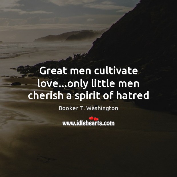 Great men cultivate love…only little men cherish a spirit of hatred Booker T. Washington Picture Quote