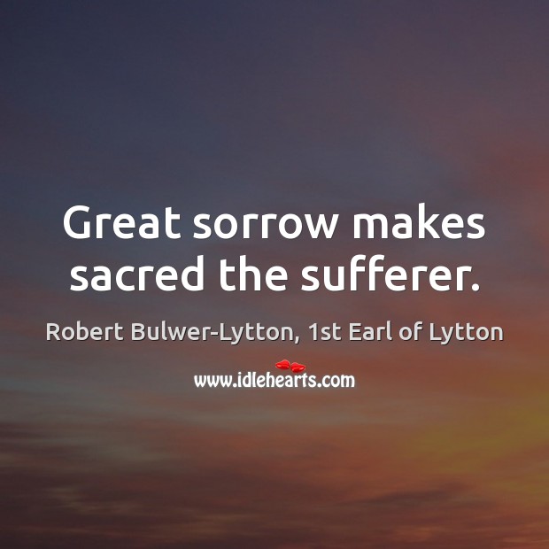 Great sorrow makes sacred the sufferer. Robert Bulwer-Lytton, 1st Earl of Lytton Picture Quote