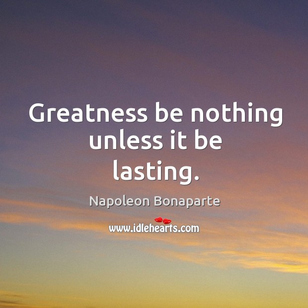 Greatness be nothing unless it be lasting. Napoleon Bonaparte Picture Quote