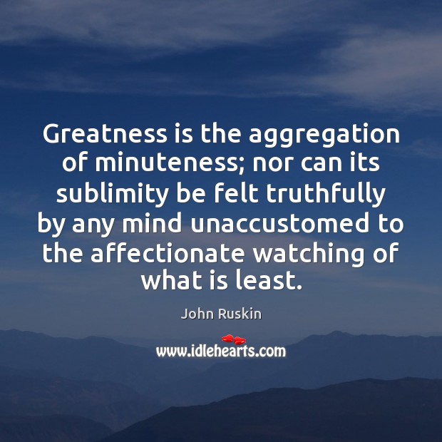 Greatness is the aggregation of minuteness; nor can its sublimity be felt Picture Quotes Image