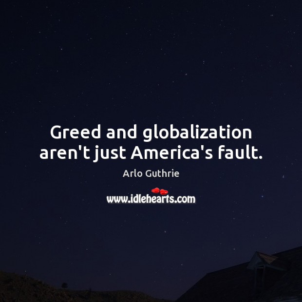 Greed and globalization aren’t just America’s fault. Arlo Guthrie Picture Quote