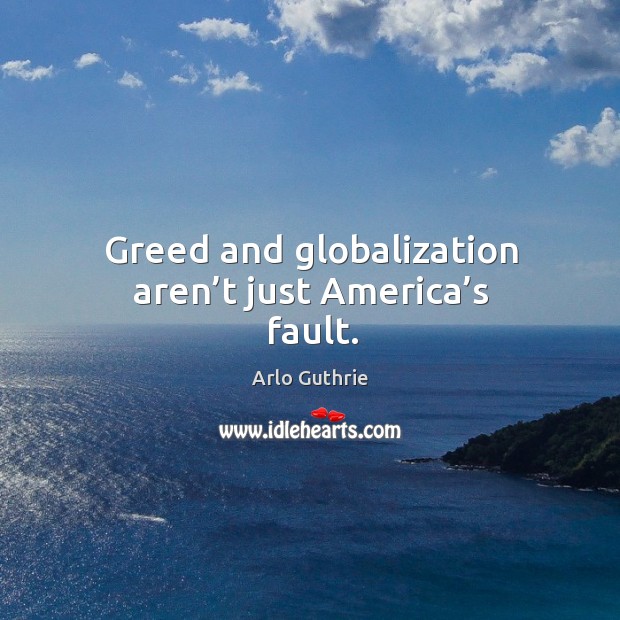 Greed and globalization aren’t just america’s fault. Arlo Guthrie Picture Quote