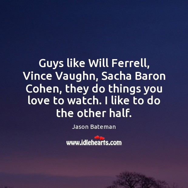 Guys like Will Ferrell, Vince Vaughn, Sacha Baron Cohen, they do things Jason Bateman Picture Quote