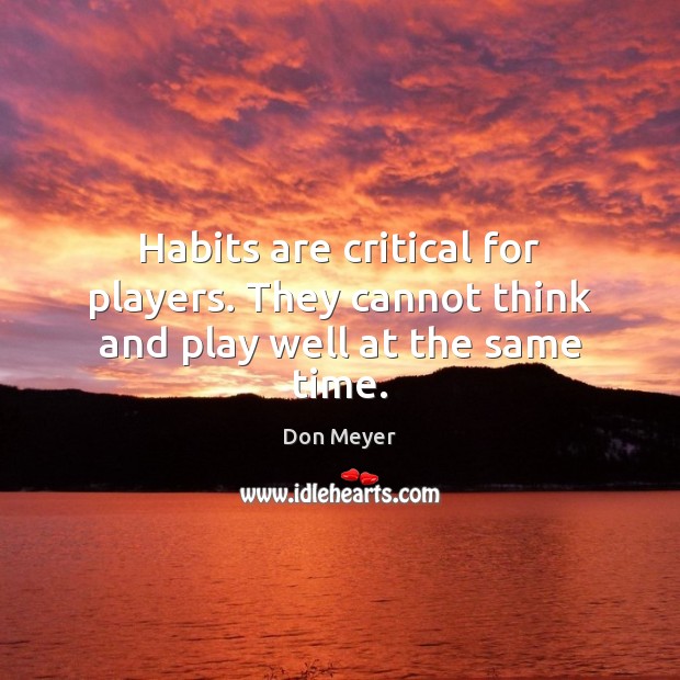 Habits are critical for players. They cannot think and play well at the same time. Don Meyer Picture Quote