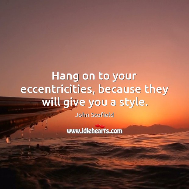 Hang on to your eccentricities, because they will give you a style. Image