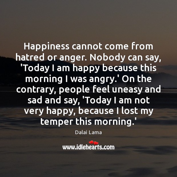 Happiness cannot come from hatred or anger. Nobody can say, ‘Today I Image