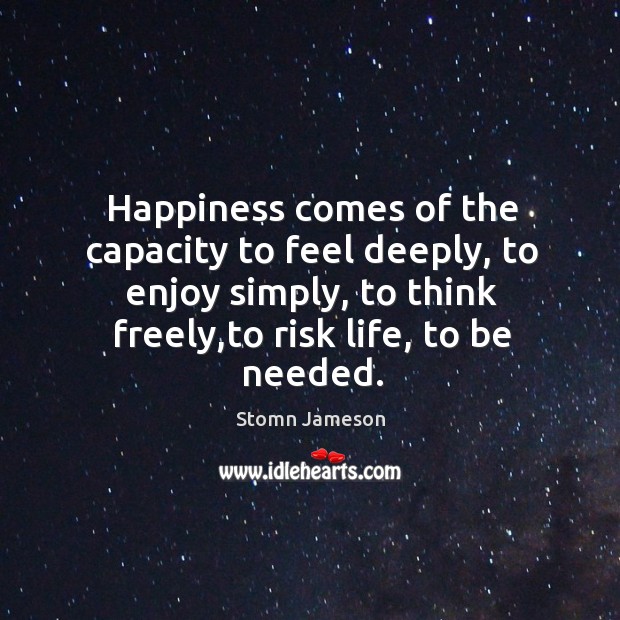 Happiness comes of the capacity to feel deeply, to enjoy simply, to think freely,to risk life, to be needed. Stomn Jameson Picture Quote