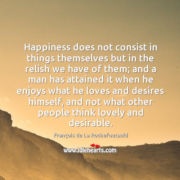 Happiness does not consist in things themselves but in the relish we François de La Rochefoucauld Picture Quote