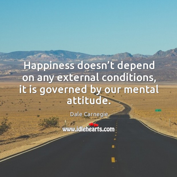 Happiness doesn’t depend on any external conditions, it is governed by our mental attitude. Dale Carnegie Picture Quote