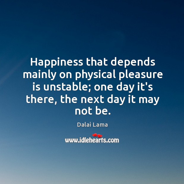 Happiness that depends mainly on physical pleasure is unstable; one day it’s Dalai Lama Picture Quote