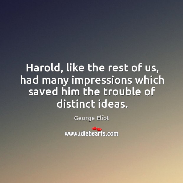 Harold, like the rest of us, had many impressions which saved him the trouble of distinct ideas. George Eliot Picture Quote