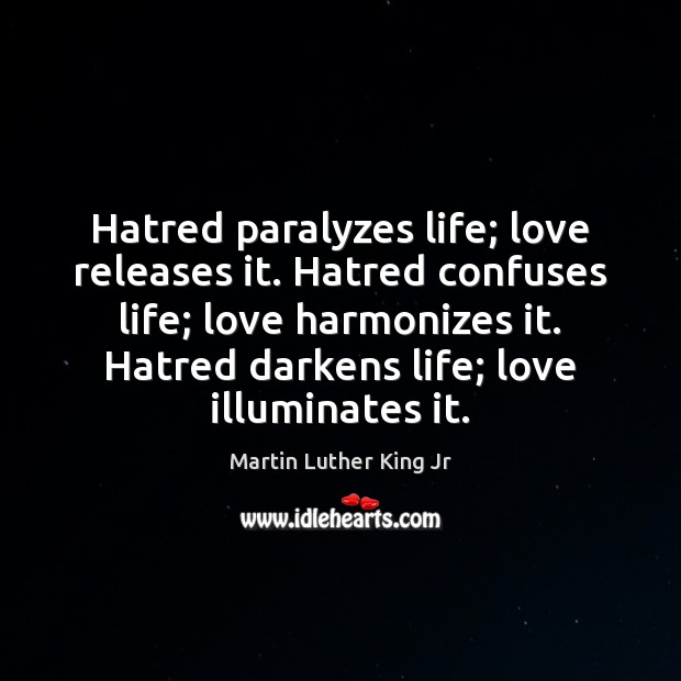 Hatred paralyzes life; love releases it. Hatred confuses life; love harmonizes it. Martin Luther King Jr Picture Quote