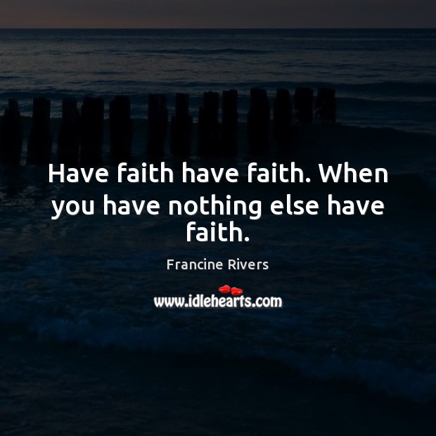 Have faith have faith. When you have nothing else have faith. Faith Quotes Image