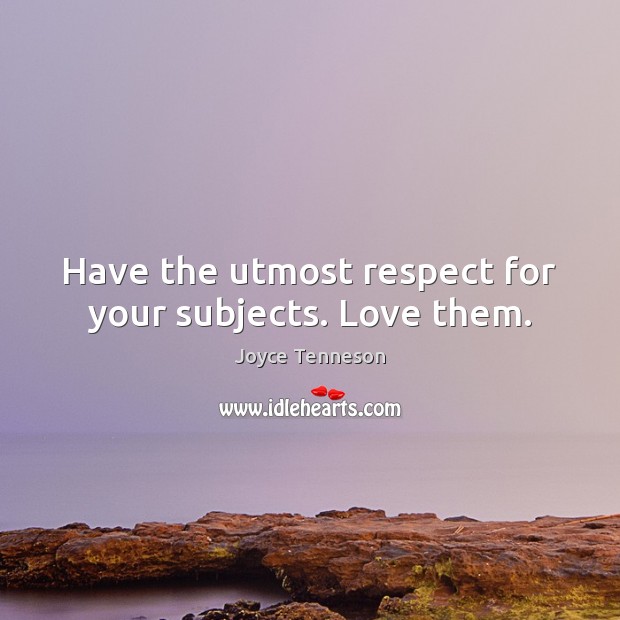 Have the utmost respect for your subjects. Love them. Respect Quotes Image