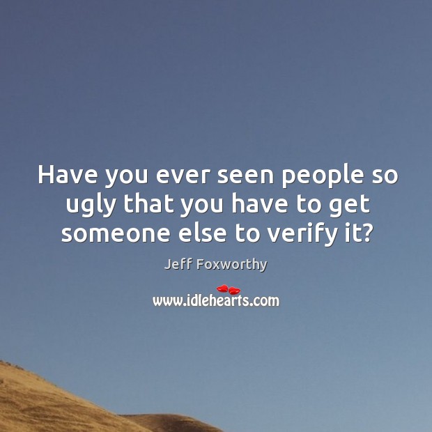 Have you ever seen people so ugly that you have to get someone else to verify it? Jeff Foxworthy Picture Quote