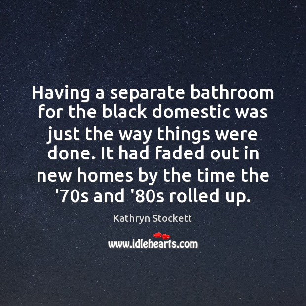 Having a separate bathroom for the black domestic was just the way Kathryn Stockett Picture Quote