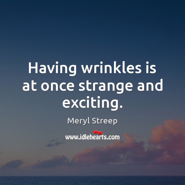 Having wrinkles is at once strange and exciting. Meryl Streep Picture Quote