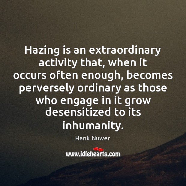 Hazing is an extraordinary activity that, when it occurs often enough, becomes Hank Nuwer Picture Quote