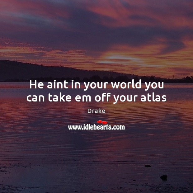 He aint in your world you can take em off your atlas Picture Quotes Image