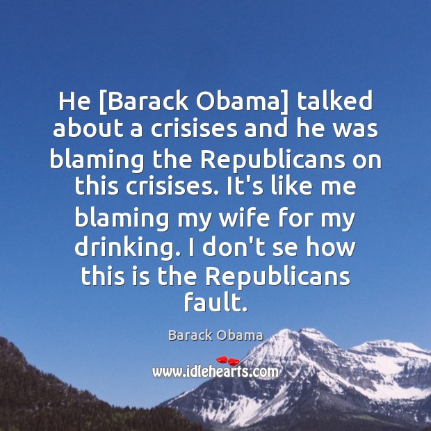 He [Barack Obama] talked about a crisises and he was blaming the Barack Obama Picture Quote