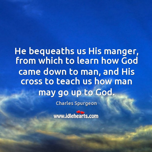 He bequeaths us His manger, from which to learn how God came Charles Spurgeon Picture Quote