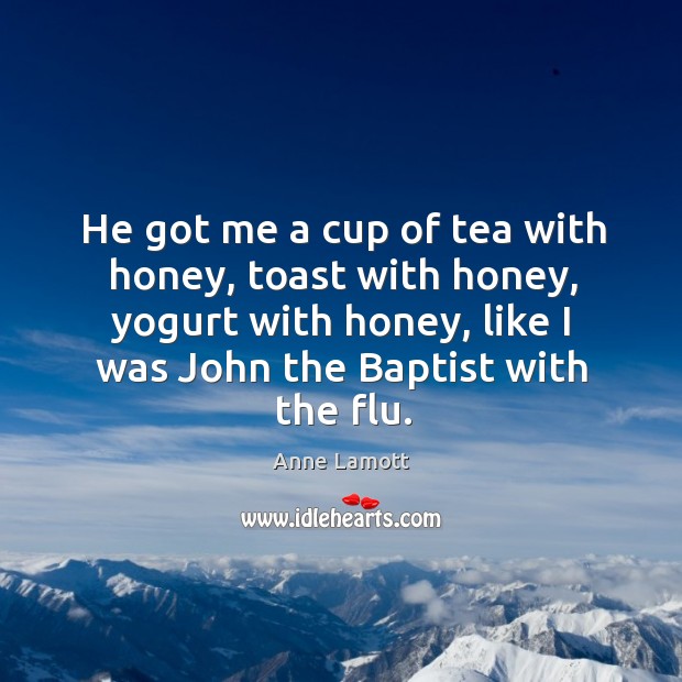He got me a cup of tea with honey, toast with honey, Anne Lamott Picture Quote