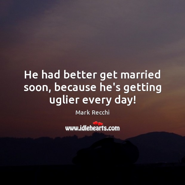 He had better get married soon, because he’s getting uglier every day! Picture Quotes Image