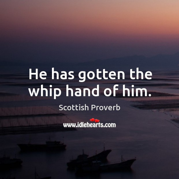 He has gotten the whip hand of him. Scottish Proverbs Image