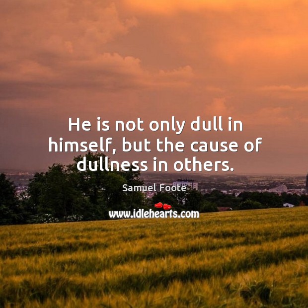 He is not only dull in himself, but the cause of dullness in others. Image