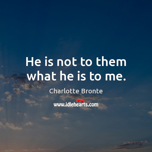 He is not to them what he is to me. Charlotte Bronte Picture Quote