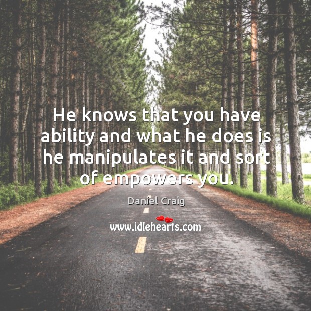 He knows that you have ability and what he does is he manipulates it and sort of empowers you. Image