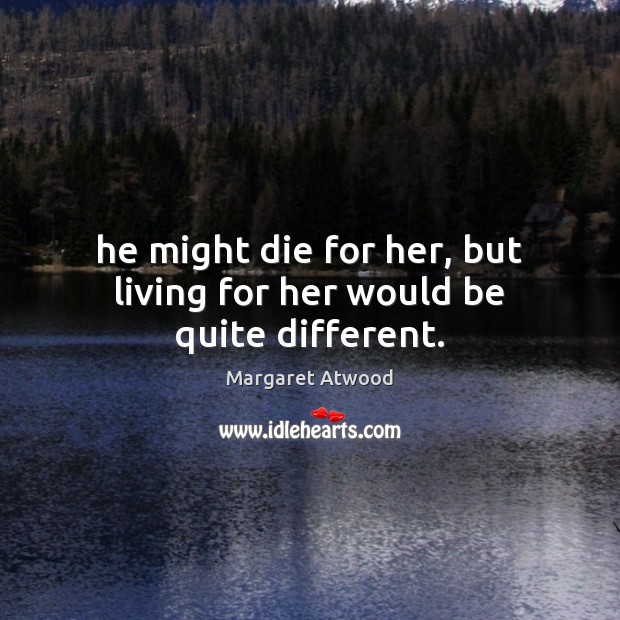 He might die for her, but living for her would be quite different. Margaret Atwood Picture Quote