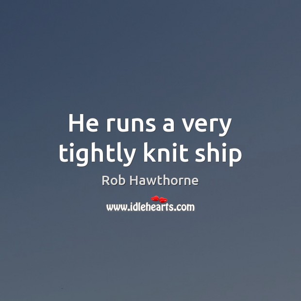 He runs a very tightly knit ship Rob Hawthorne Picture Quote