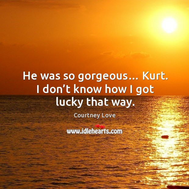 He was so gorgeous… kurt. I don’t know how I got lucky that way. Courtney Love Picture Quote