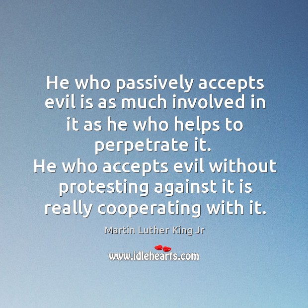 He who accepts evil without protesting against it is really cooperating with it. Martin Luther King Jr Picture Quote