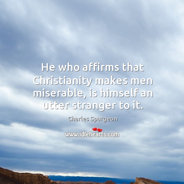 He who affirms that Christianity makes men miserable, is himself an utter stranger to it. Charles Spurgeon Picture Quote