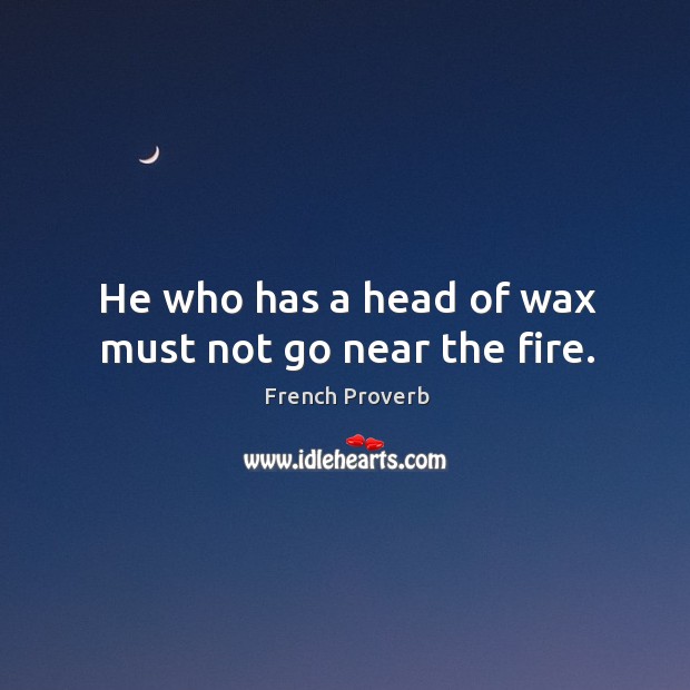 He who has a head of wax must not go near the fire. French Proverbs Image