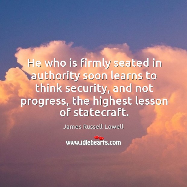 He who is firmly seated in authority soon learns to think security, and not progress, the highest lesson of statecraft. Progress Quotes Image