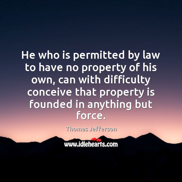 He who is permitted by law to have no property of his Thomas Jefferson Picture Quote