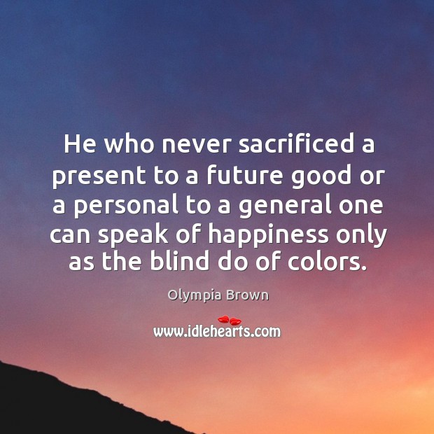 He who never sacrificed a present to a future good or a personal to a general one can speak Olympia Brown Picture Quote