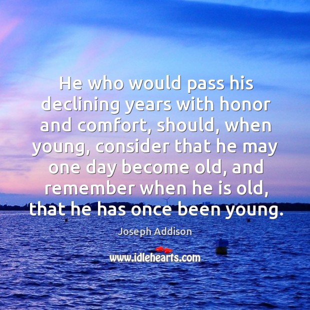 He who would pass his declining years with honor and comfort, should, when young Joseph Addison Picture Quote