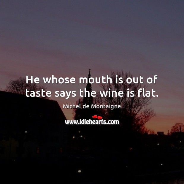 He whose mouth is out of taste says the wine is flat. Image