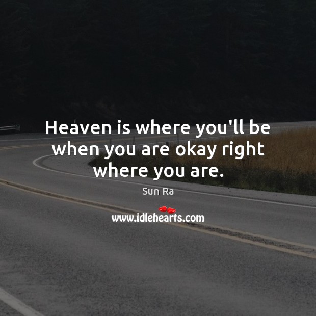 Heaven is where you’ll be when you are okay right where you are. Image