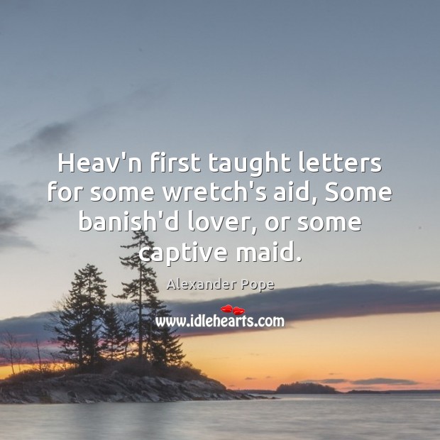 Heav’n first taught letters for some wretch’s aid, Some banish’d lover, or Image