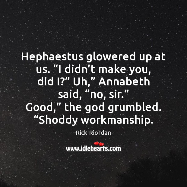 Hephaestus glowered up at us. “I didn’t make you, did I?” Image