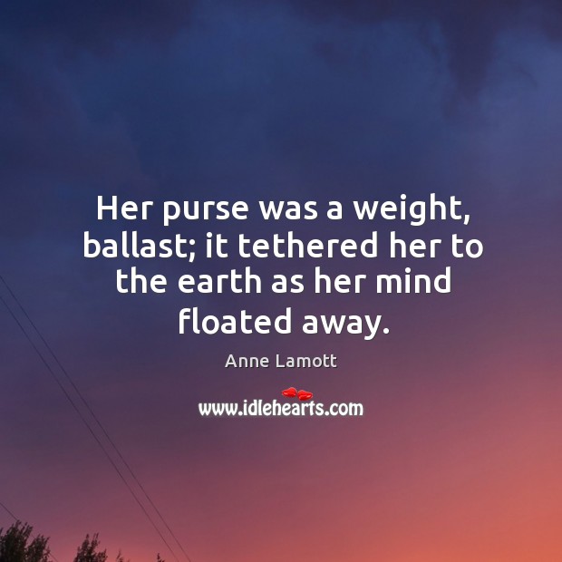 Her purse was a weight, ballast; it tethered her to the earth as her mind floated away. Anne Lamott Picture Quote